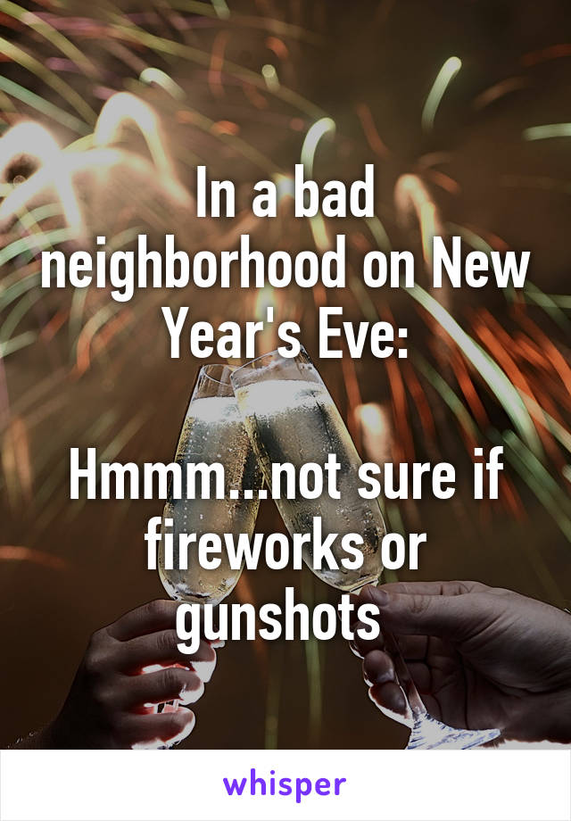 In a bad neighborhood on New Year's Eve:

Hmmm...not sure if fireworks or gunshots 