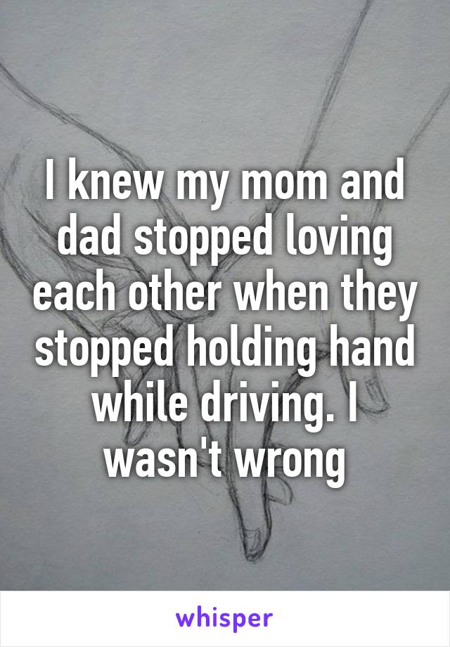 I knew my mom and dad stopped loving each other when they stopped holding hand while driving. I wasn't wrong