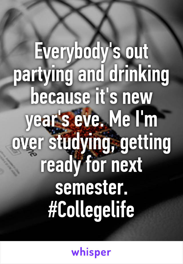 Everybody's out partying and drinking because it's new year's eve. Me I'm over studying, getting ready for next semester. #Collegelife