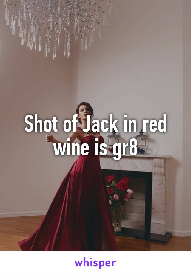 Shot of Jack in red wine is gr8