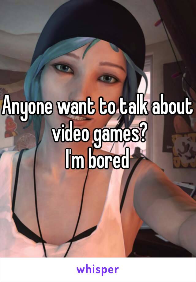 Anyone want to talk about video games?
I'm bored