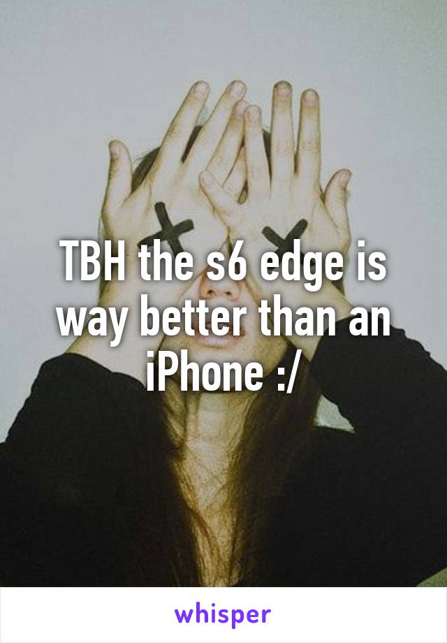 TBH the s6 edge is way better than an iPhone :/