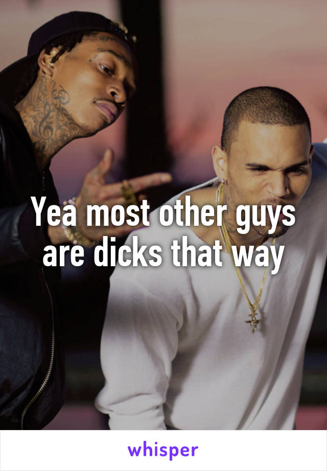 Yea most other guys are dicks that way