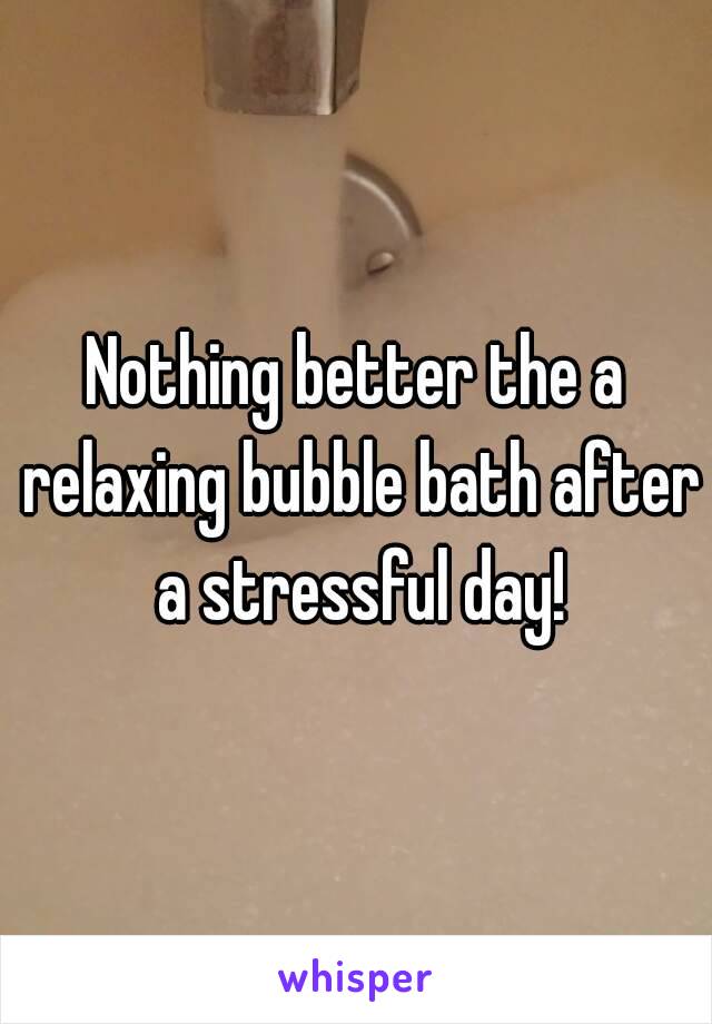 Nothing better the a relaxing bubble bath after a stressful day!