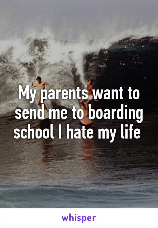 My parents want to send me to boarding school I hate my life 