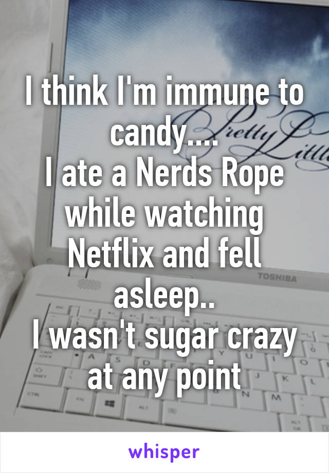 I think I'm immune to candy....
I ate a Nerds Rope while watching Netflix and fell asleep..
I wasn't sugar crazy at any point