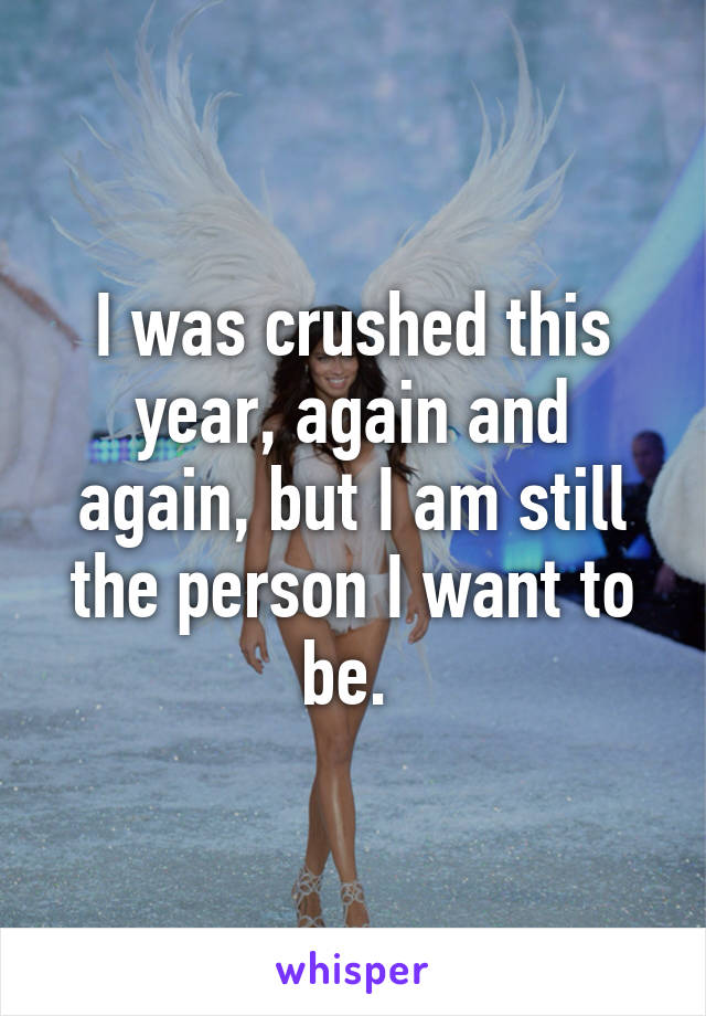 I was crushed this year, again and again, but I am still the person I want to be. 