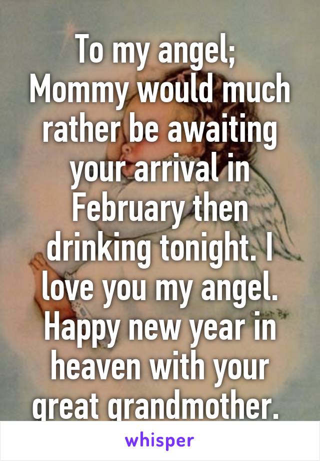 To my angel; 
Mommy would much rather be awaiting your arrival in February then drinking tonight. I love you my angel. Happy new year in heaven with your great grandmother. 