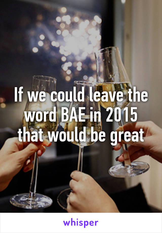 If we could leave the word BAE in 2015 that would be great