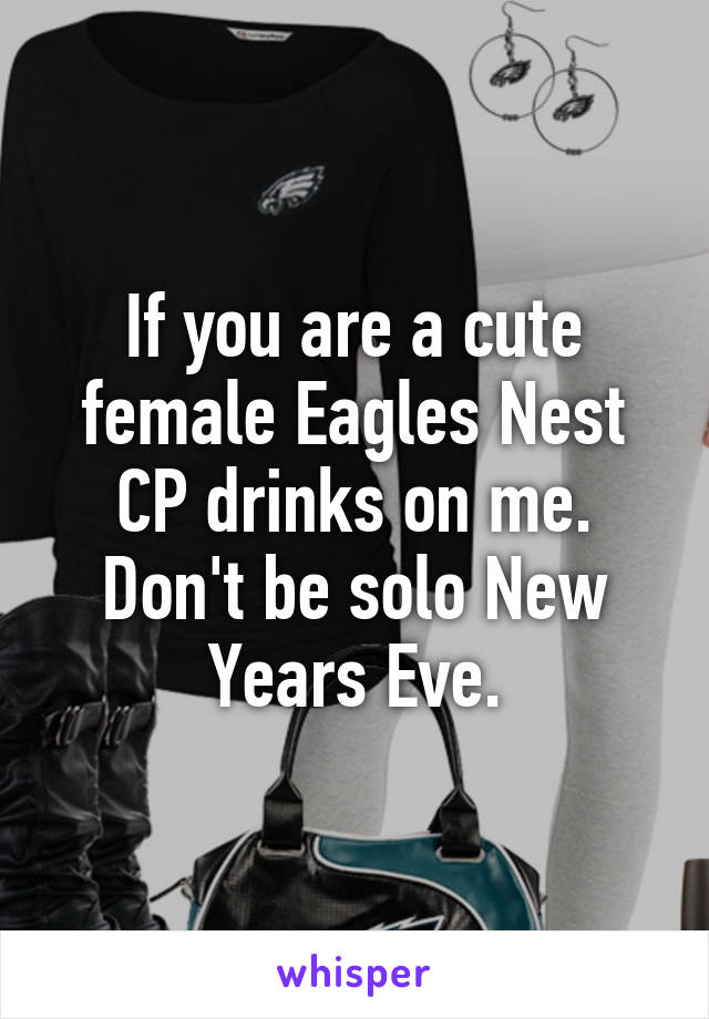 If you are a cute female Eagles Nest CP drinks on me. Don't be solo New Years Eve.