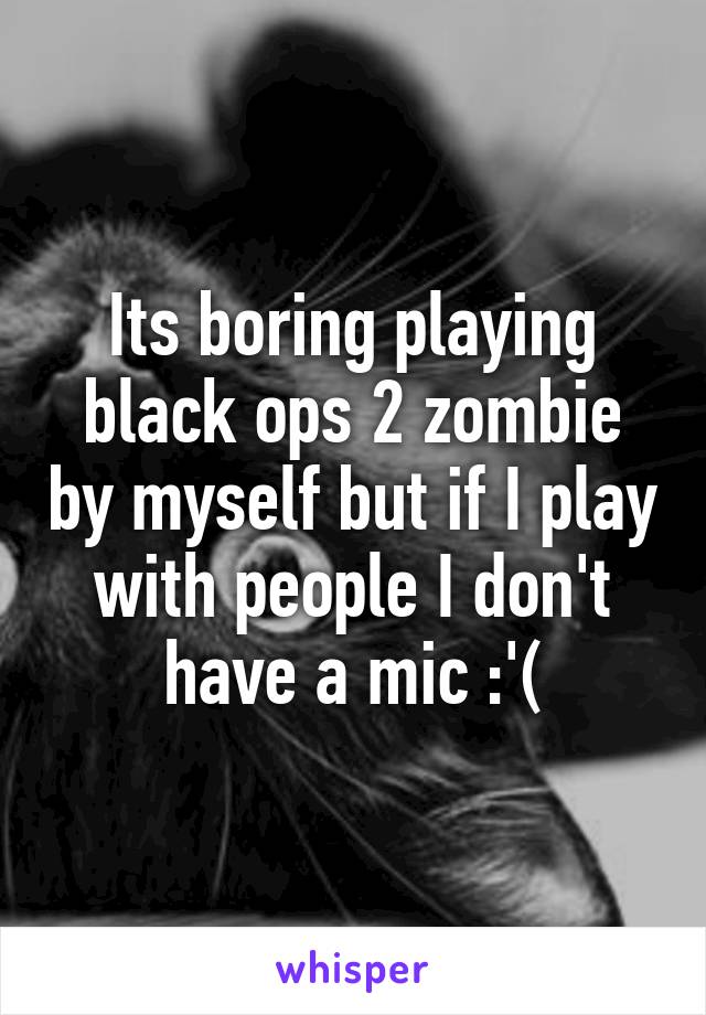 Its boring playing black ops 2 zombie by myself but if I play with people I don't have a mic :'(