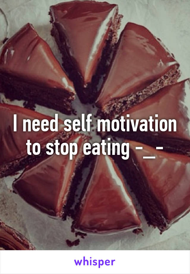 I need self motivation to stop eating -_-