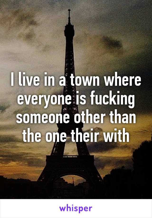 I live in a town where everyone is fucking someone other than the one their with