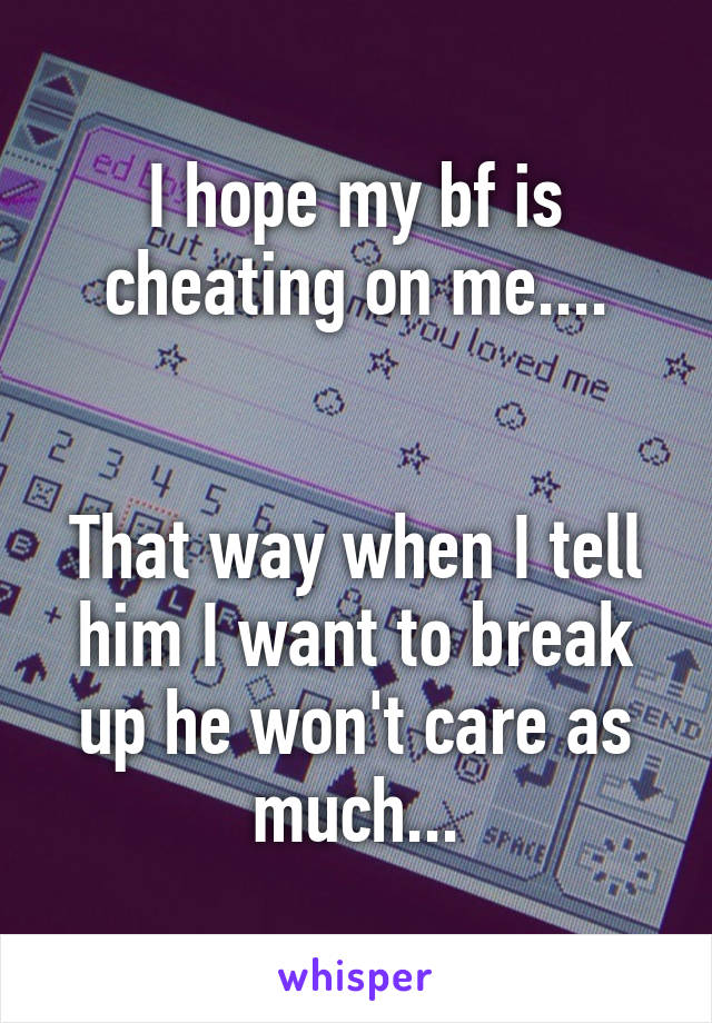 I hope my bf is cheating on me....


That way when I tell him I want to break up he won't care as much...