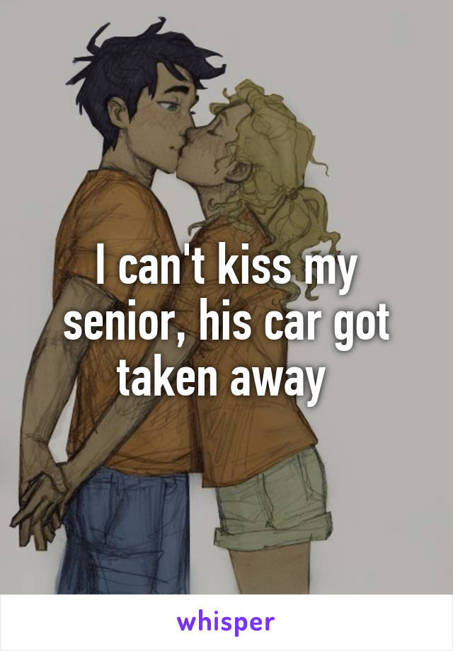 I can't kiss my senior, his car got taken away 