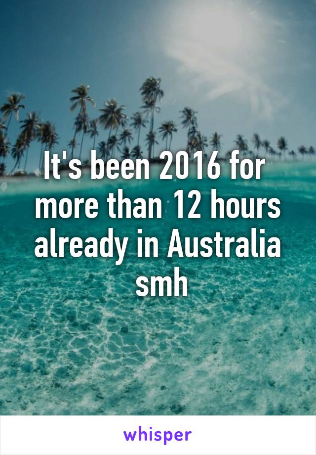 It's been 2016 for 
more than 12 hours
already in Australia
 smh