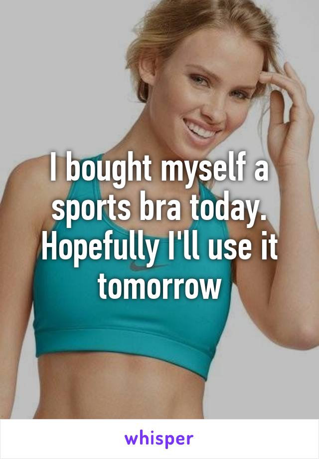 I bought myself a sports bra today. Hopefully I'll use it tomorrow