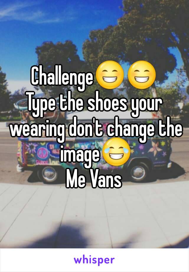 Challenge😁😁
Type the shoes your wearing don't change the image😂
Me Vans