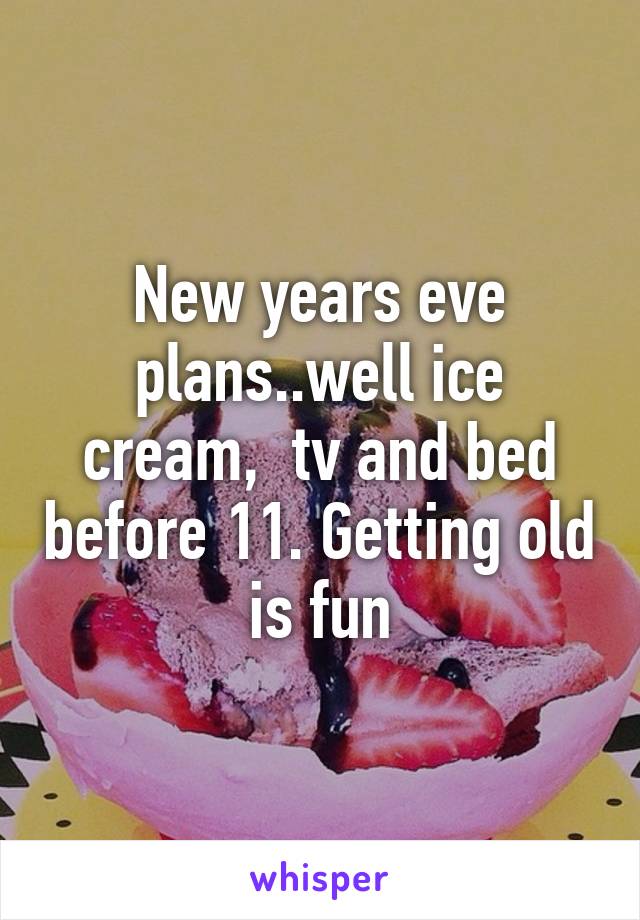 New years eve plans..well ice cream,  tv and bed before 11. Getting old is fun