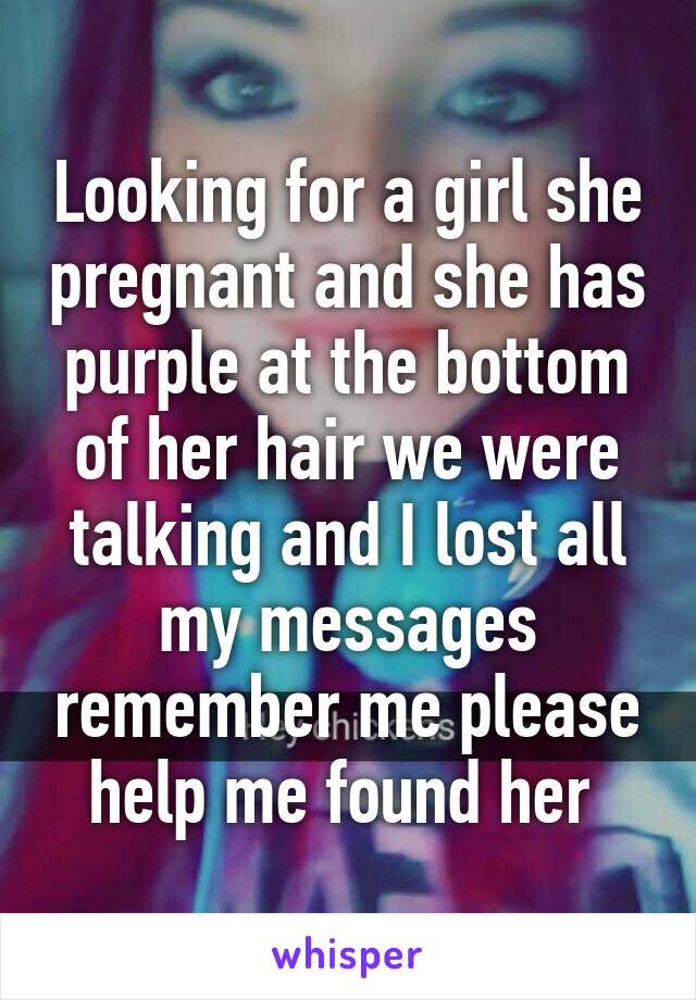 Looking for a girl she pregnant and she has purple at the bottom of her hair we were talking and I lost all my messages remember me please help me found her 