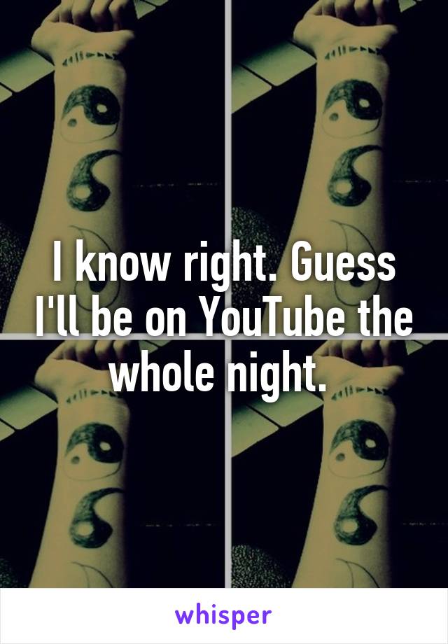 I know right. Guess I'll be on YouTube the whole night. 