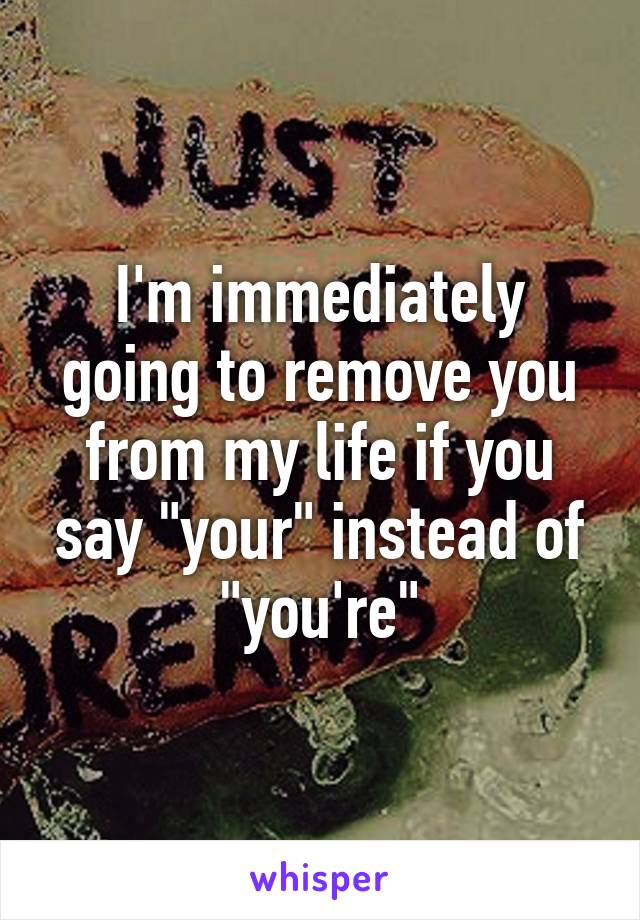 I'm immediately going to remove you from my life if you say "your" instead of "you're"