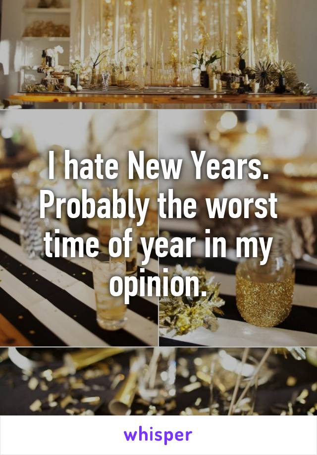 I hate New Years. Probably the worst time of year in my opinion.