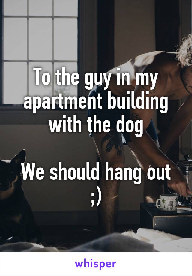 To the guy in my apartment building with the dog

We should hang out ;)