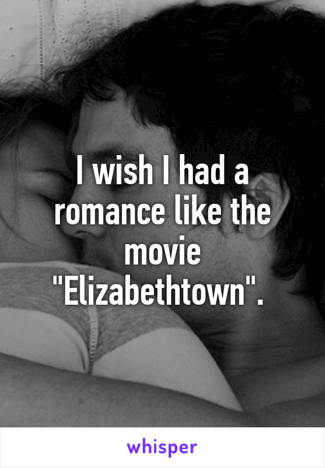 I wish I had a romance like the movie "Elizabethtown". 