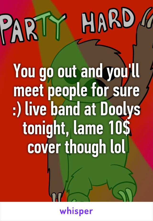 You go out and you'll meet people for sure :) live band at Doolys tonight, lame 10$ cover though lol