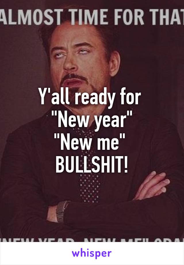 Y'all ready for 
"New year"
"New me" 
BULLSHIT!