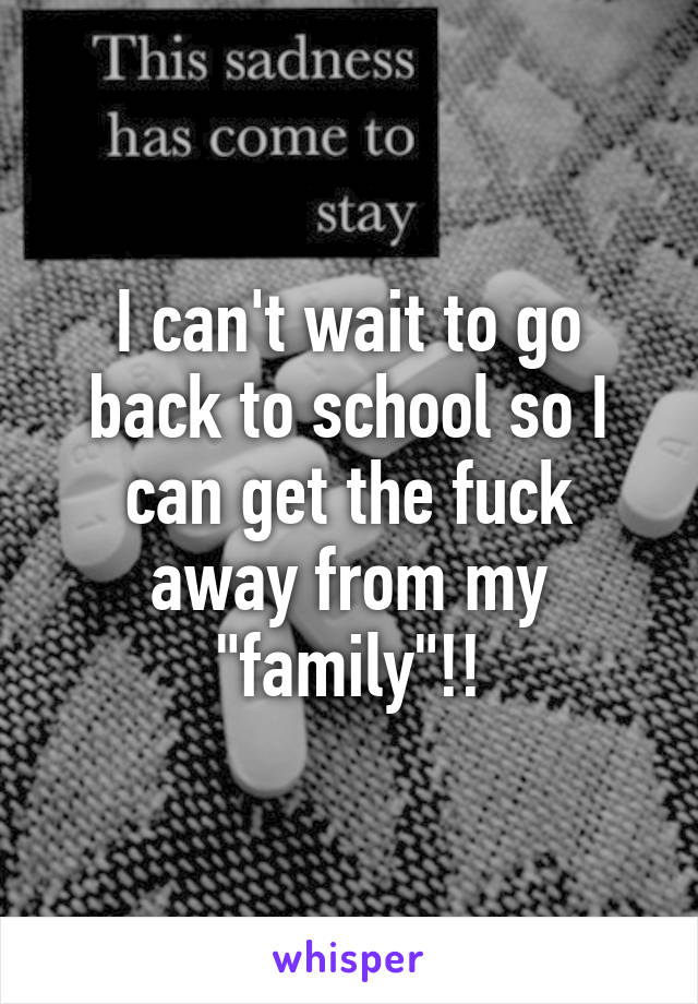 I can't wait to go back to school so I can get the fuck away from my "family"!!