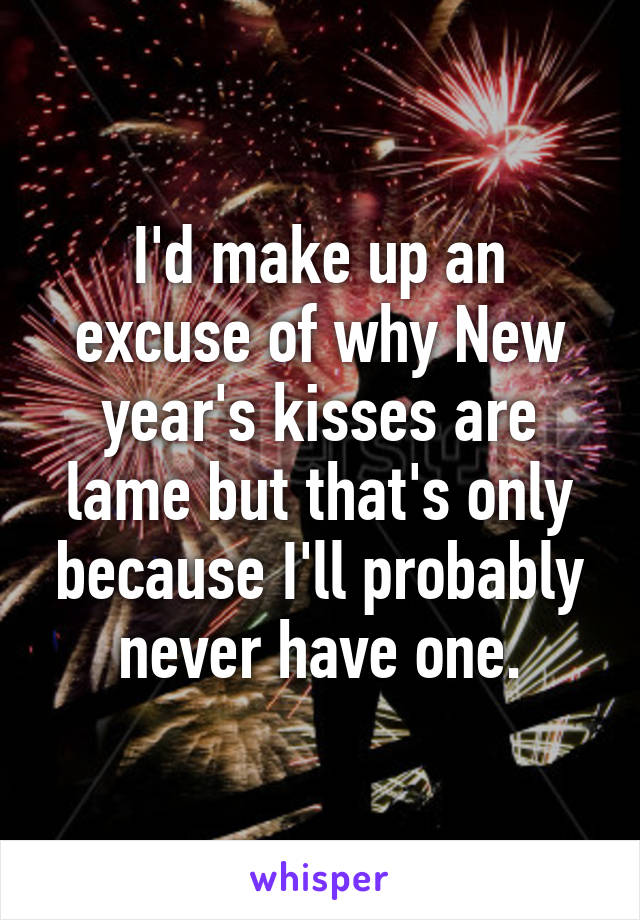 I'd make up an excuse of why New year's kisses are lame but that's only because I'll probably never have one.