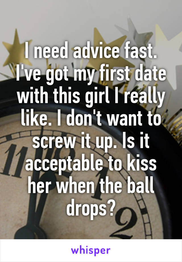 I need advice fast. I've got my first date with this girl I really like. I don't want to screw it up. Is it acceptable to kiss her when the ball drops?