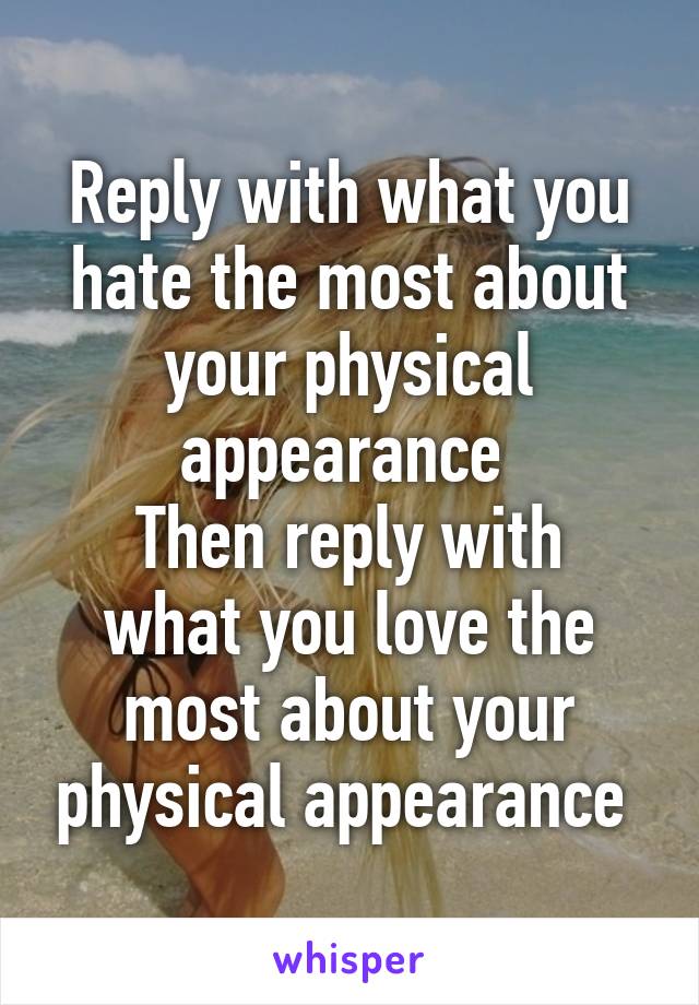 Reply with what you hate the most about your physical appearance 
Then reply with what you love the most about your physical appearance 