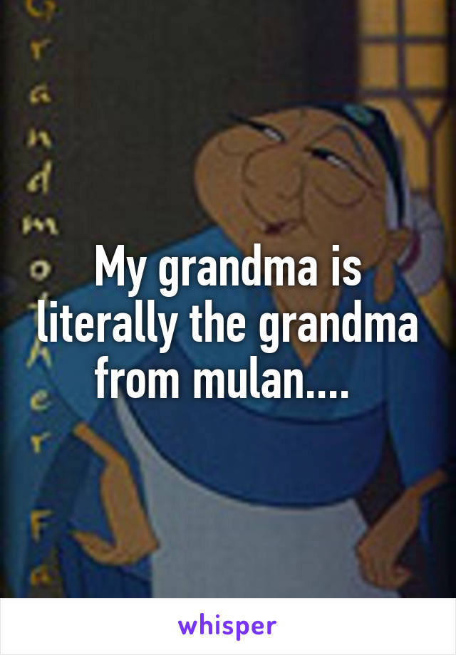 My grandma is literally the grandma from mulan.... 