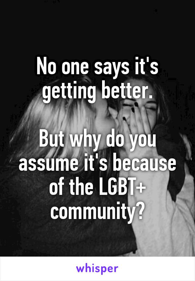 No one says it's getting better.

But why do you assume it's because of the LGBT+ community?