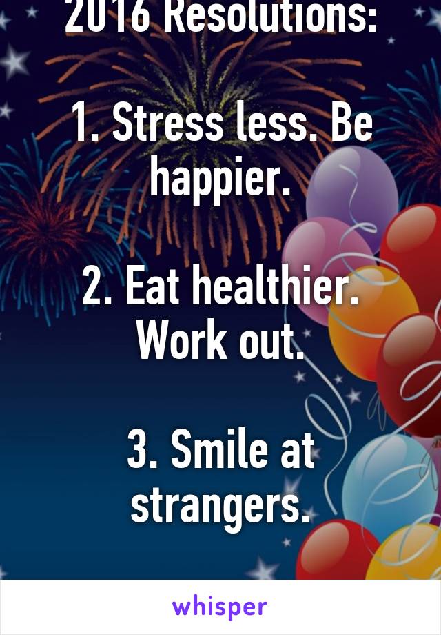 2016 Resolutions:

1. Stress less. Be happier.

2. Eat healthier. Work out.

3. Smile at strangers.

4. Live. Laugh. Love.