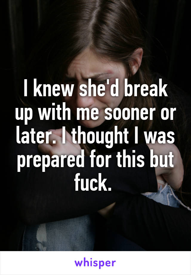 I knew she'd break up with me sooner or later. I thought I was prepared for this but fuck. 