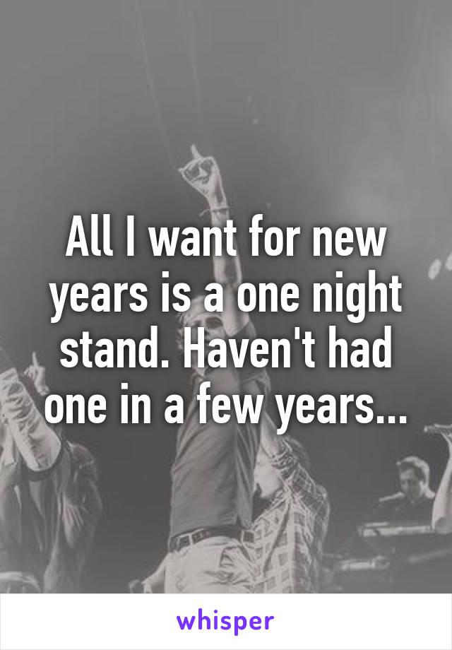 All I want for new years is a one night stand. Haven't had one in a few years...