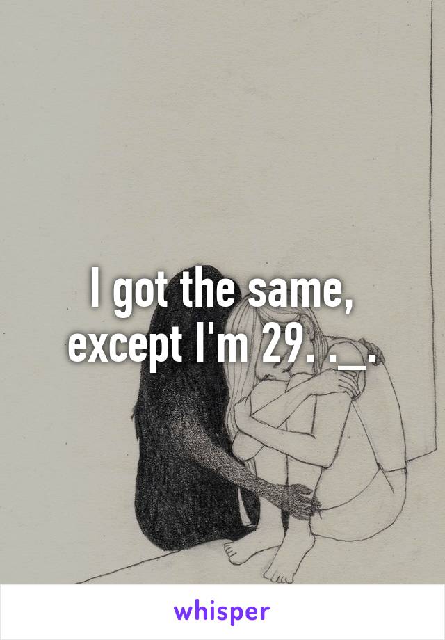 I got the same, except I'm 29. ._.