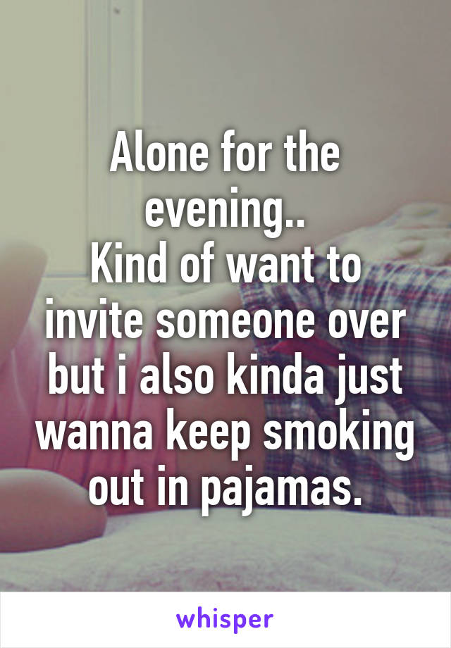 Alone for the evening..
Kind of want to invite someone over but i also kinda just wanna keep smoking out in pajamas.