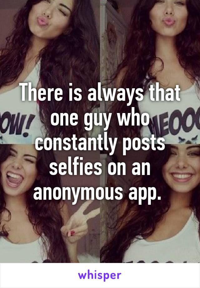 There is always that one guy who constantly posts selfies on an anonymous app. 