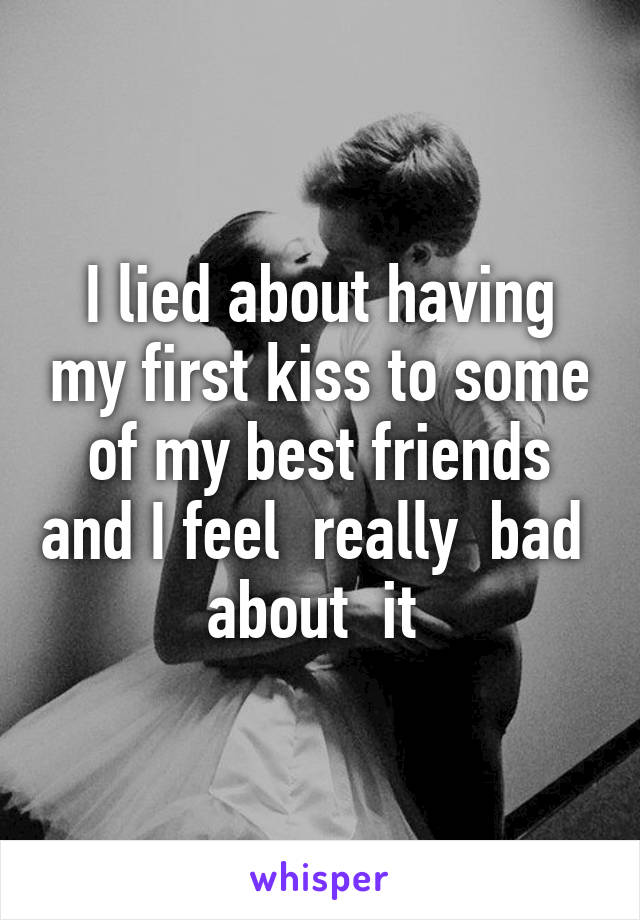 I lied about having my first kiss to some of my best friends and I feel  really  bad  about  it 