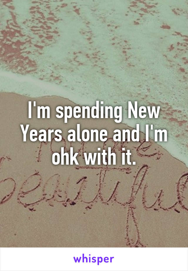 I'm spending New Years alone and I'm ohk with it.