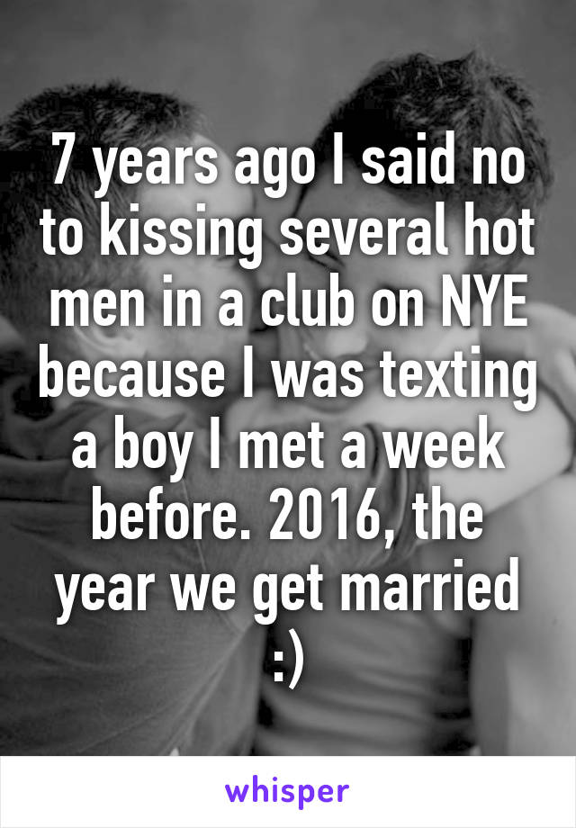 7 years ago I said no to kissing several hot men in a club on NYE because I was texting a boy I met a week before. 2016, the year we get married :)