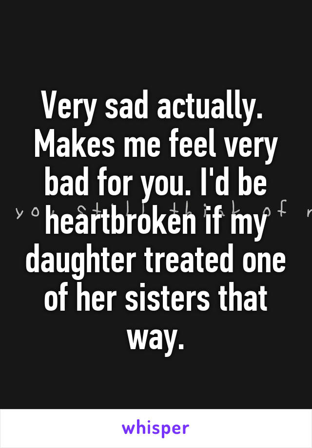 Very sad actually.  Makes me feel very bad for you. I'd be heartbroken if my daughter treated one of her sisters that way.