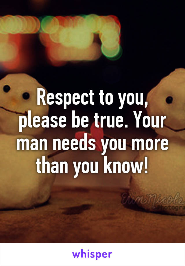 Respect to you, please be true. Your man needs you more than you know!