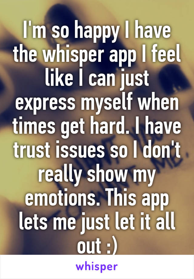 I'm so happy I have the whisper app I feel like I can just express myself when times get hard. I have trust issues so I don't really show my emotions. This app lets me just let it all out :)