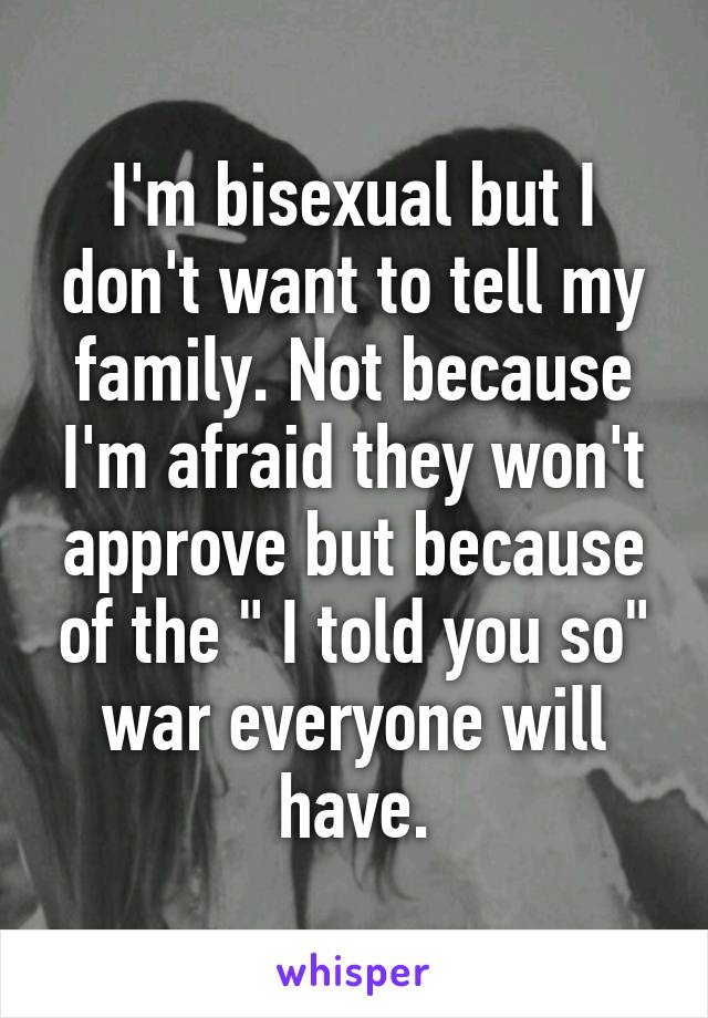 I'm bisexual but I don't want to tell my family. Not because I'm afraid they won't approve but because of the " I told you so" war everyone will have.